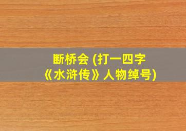 断桥会 (打一四字《水浒传》人物绰号)